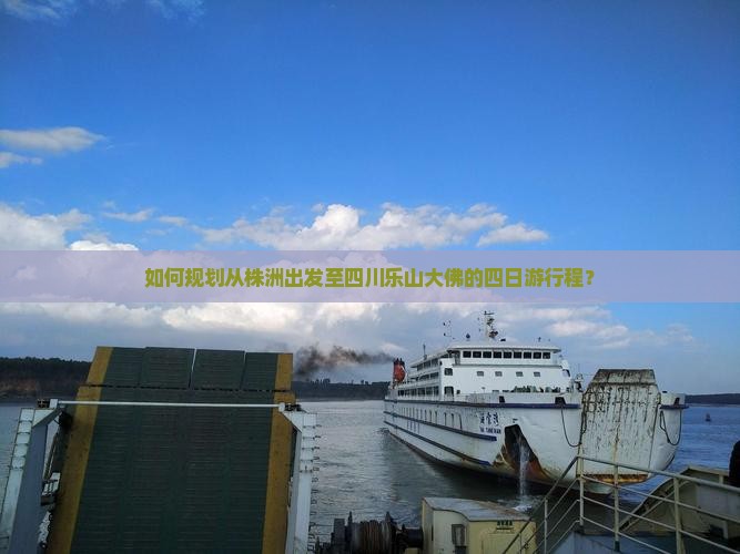 如何规划从株洲出发至四川乐山大佛的四日游行程？