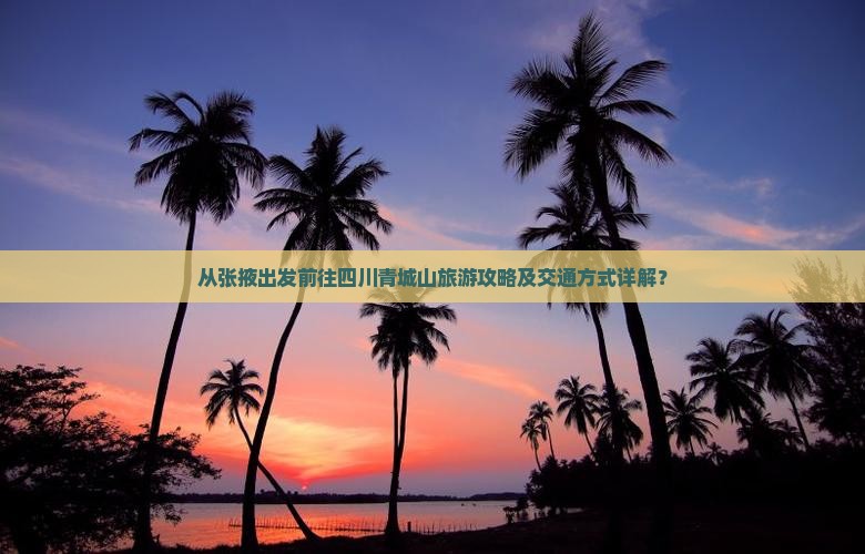 从张掖出发前往四川青城山旅游攻略及交通方式详解？