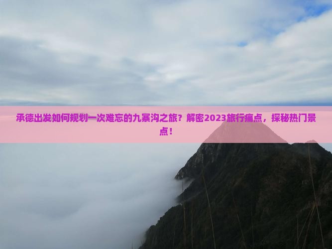 承德出发如何规划一次难忘的九寨沟之旅？解密2023旅行痛点，探秘热门景点！