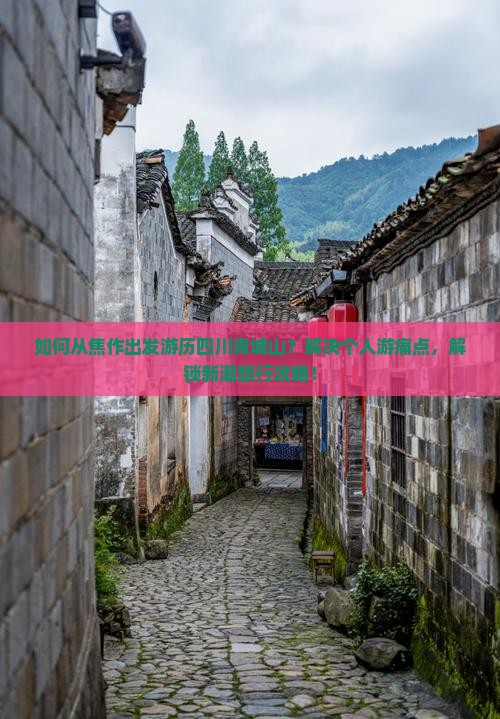 如何从焦作出发游历四川青城山？解决个人游痛点，解锁新潮旅行攻略！