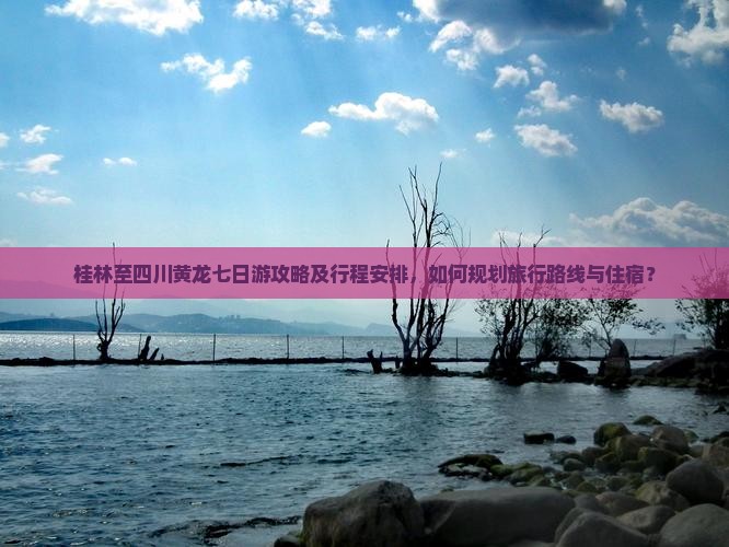 桂林至四川黄龙七日游攻略及行程安排，如何规划旅行路线与住宿？