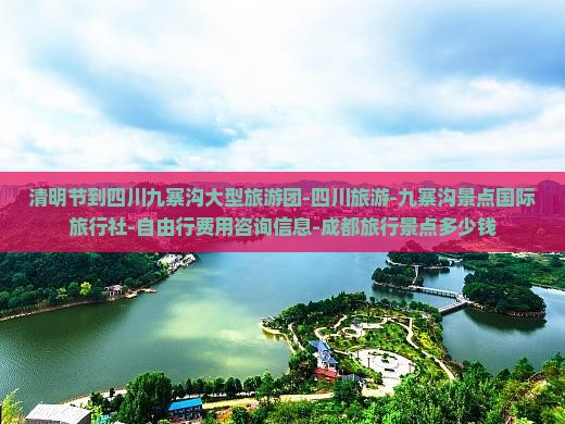 清明节到四川九寨沟大型旅游团-四川旅游-九寨沟景点国际旅行社-自由行费用咨询信息-成都旅行景点多少钱