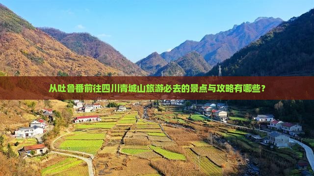 从吐鲁番前往四川青城山旅游必去的景点与攻略有哪些？