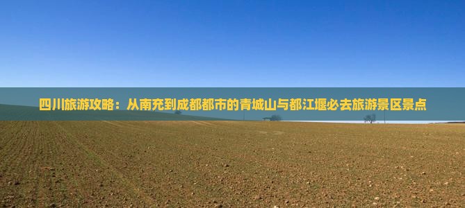 四川旅游攻略：从南充到成都都市的青城山与都江堰必去旅游景区景点