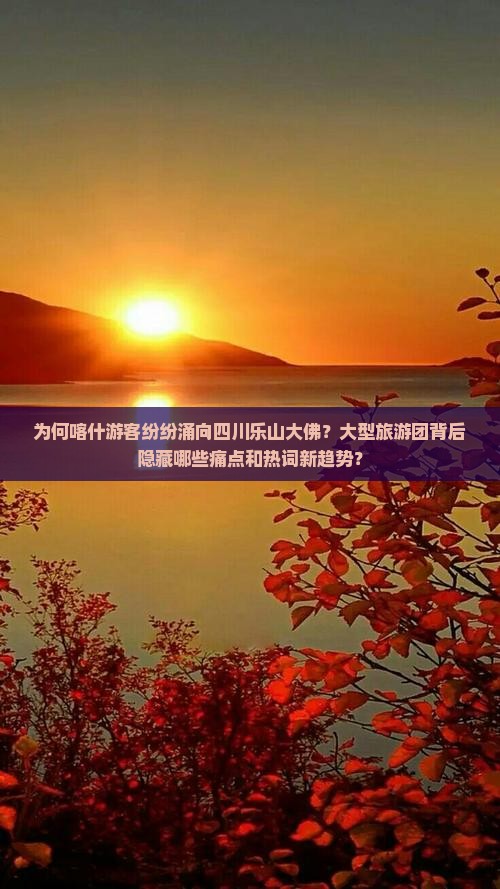 为何喀什游客纷纷涌向四川乐山大佛？大型旅游团背后隐藏哪些痛点和热词新趋势？