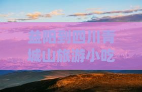 益阳到四川青城山旅游小吃攻略及路线指南