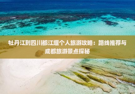 牡丹江到四川都江堰个人旅游攻略：路线推荐与成都旅游景点探秘