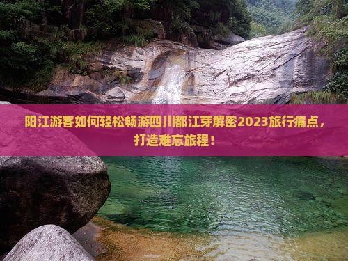 阳江游客如何轻松畅游四川都江芽解密2023旅行痛点，打造难忘旅程！