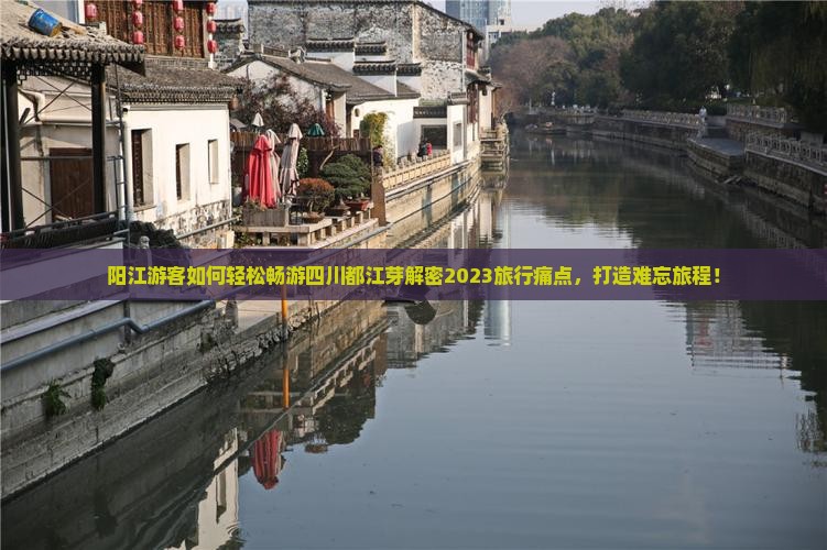 阳江游客如何轻松畅游四川都江芽解密2023旅行痛点，打造难忘旅程！