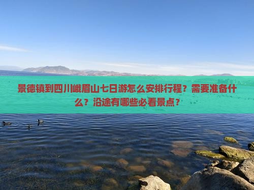 景德镇到四川峨眉山七日游怎么安排行程？需要准备什么？沿途有哪些必看景点？