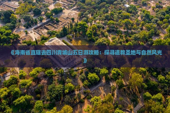 《海南省直辖去四川青城山五日游攻略：探寻道教圣地与自然风光》