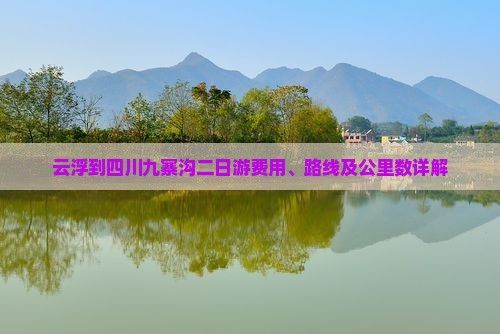 云浮到四川九寨沟二日游费用、路线及公里数详解