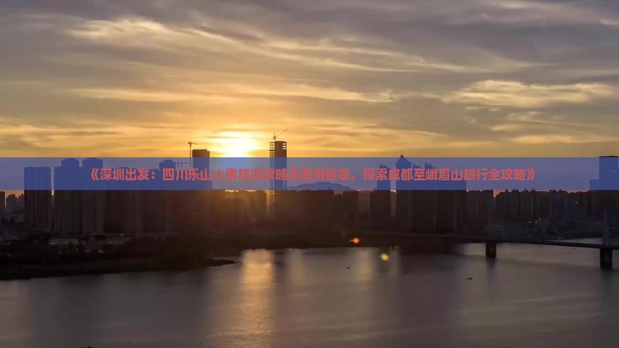 《深圳出发：四川乐山大佛旅游攻略及费用信息，探索成都至峨眉山旅行全攻略》