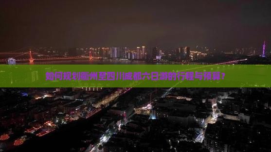 如何规划衢州至四川成都六日游的行程与预算？
