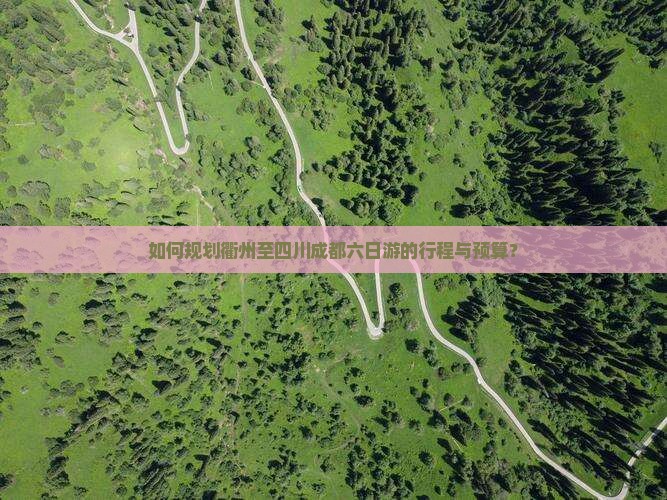 如何规划衢州至四川成都六日游的行程与预算？