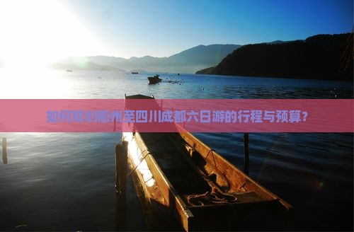 如何规划衢州至四川成都六日游的行程与预算？
