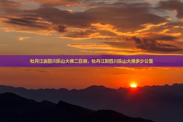 牡丹江去四川乐山大佛二日游，牡丹江到四川乐山大佛多少公里