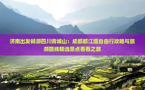 济南出发畅游四川青城山：成都都江堰自由行攻略与旅游路线精选景点看看之旅