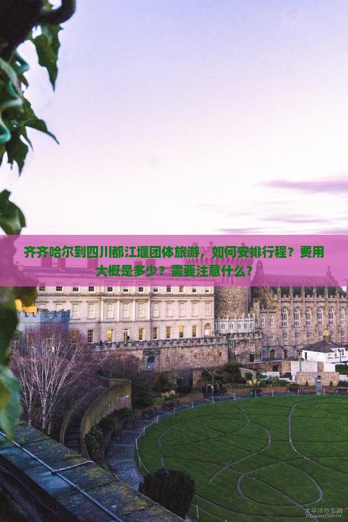 齐齐哈尔到四川都江堰团体旅游，如何安排行程？费用大概是多少？需要注意什么？