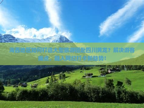 海西地区如何打造大型旅游团赴四川黄龙？解决游客痛点，融入网红打卡新趋势！