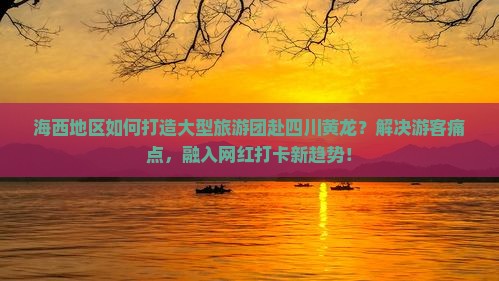 海西地区如何打造大型旅游团赴四川黄龙？解决游客痛点，融入网红打卡新趋势！