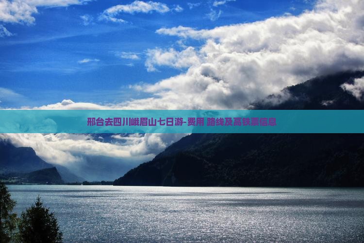 邢台去四川峨眉山七日游-费用+路线及高铁票信息