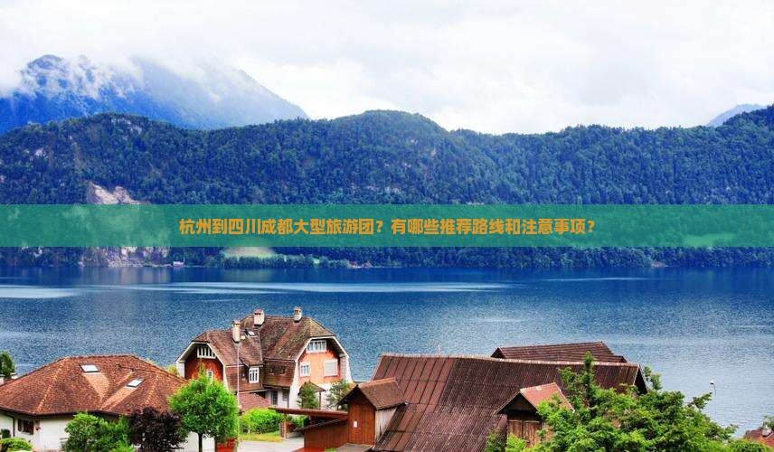杭州到四川成都大型旅游团？有哪些推荐路线和注意事项？