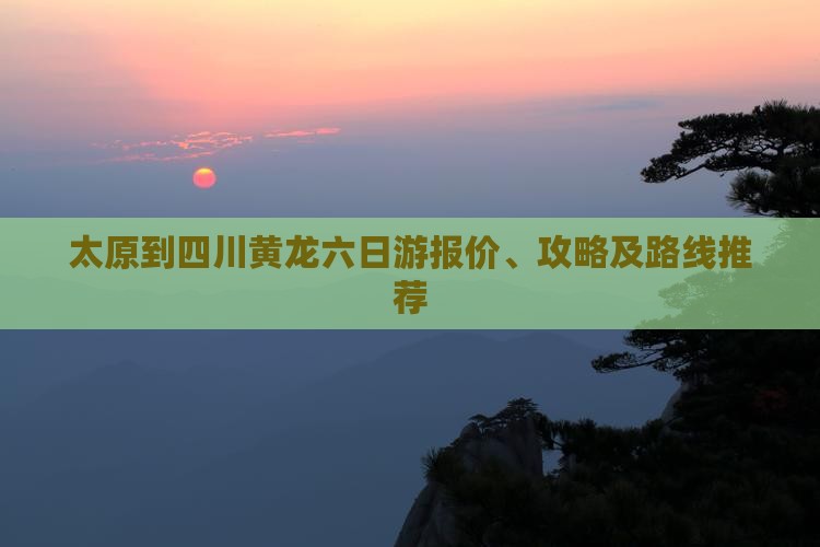 太原到四川黄龙六日游报价、攻略及路线推荐 太原到四川黄龙六日游报价、攻略及路线推荐