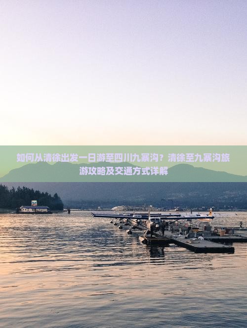 如何从清徐出发一日游至四川九寨沟？清徐至九寨沟旅游攻略及交通方式详解