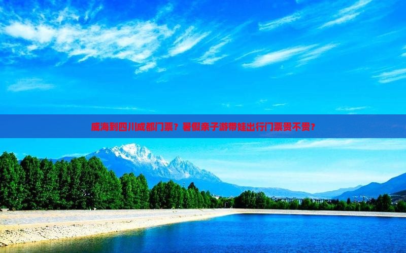 威海到四川成都门票？暑假亲子游带娃出行门票贵不贵？