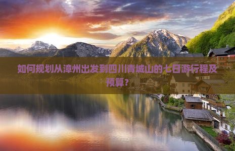 如何规划从漳州出发到四川青城山的七日游行程及预算？