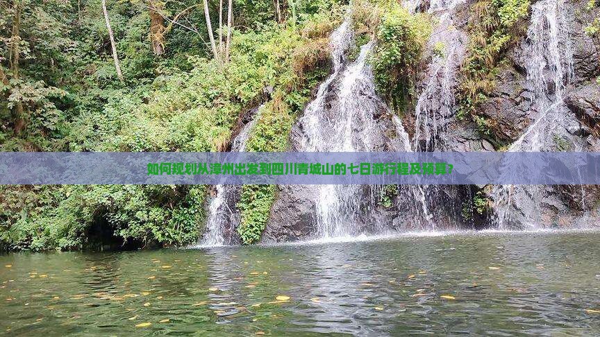 如何规划从漳州出发到四川青城山的七日游行程及预算？