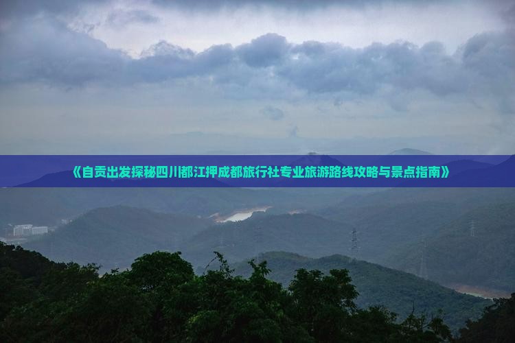 《自贡出发探秘四川都江押成都旅行社专业旅游路线攻略与景点指南》