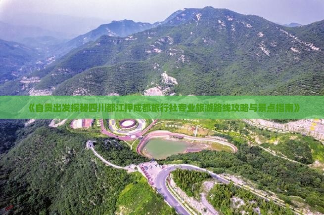 《自贡出发探秘四川都江押成都旅行社专业旅游路线攻略与景点指南》