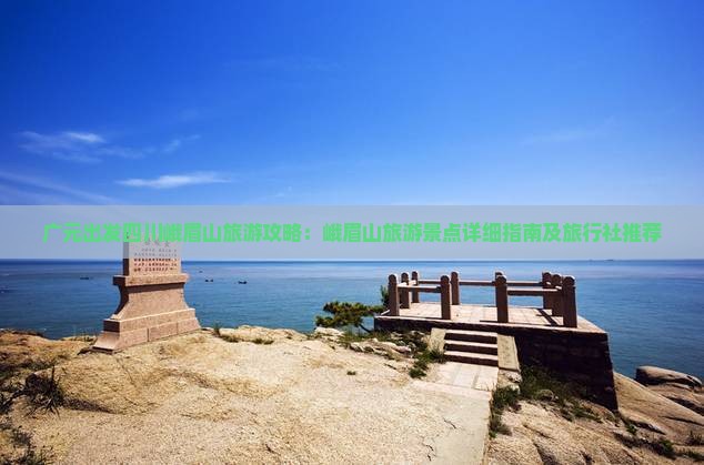 广元出发四川峨眉山旅游攻略：峨眉山旅游景点详细指南及旅行社推荐
