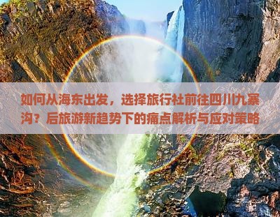 如何从海东出发，选择旅行社前往四川九寨沟？后旅游新趋势下的痛点解析与应对策略
