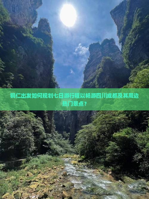 铜仁出发如何规划七日游行程以畅游四川成都及其周边热门景点？