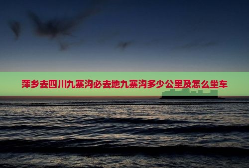 萍乡去四川九寨沟必去地九寨沟多少公里及怎么坐车