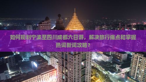 如何规划宁波至四川成都六日游，解决旅行痛点和掌握热词新词攻略？