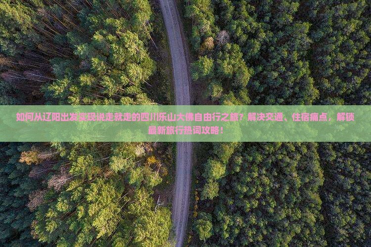 如何从辽阳出发实现说走就走的四川乐山大佛自由行之旅？解决交通、住宿痛点，解锁最新旅行热词攻略！