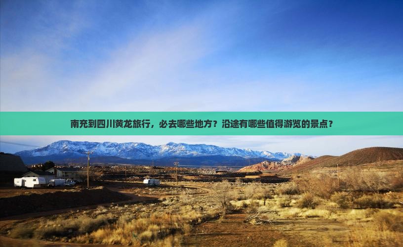 南充到四川黄龙旅行，必去哪些地方？沿途有哪些值得游览的景点？