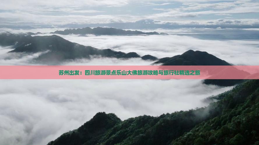 苏州出发：四川旅游景点乐山大佛旅游攻略与旅行社精选之旅