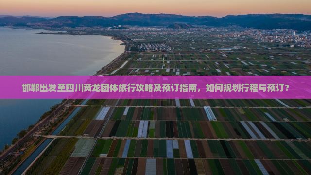 邯郸出发至四川黄龙团体旅行攻略及预订指南，如何规划行程与预订？