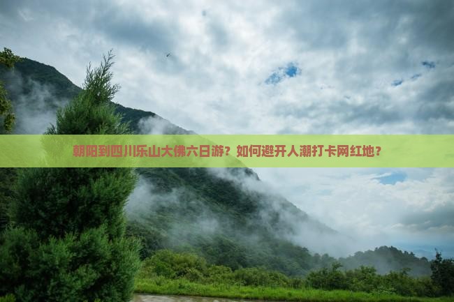 朝阳到四川乐山大佛六日游？如何避开人潮打卡网红地？