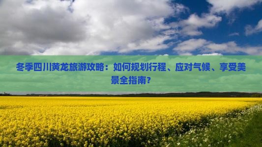 冬季四川黄龙旅游攻略：如何规划行程、应对气候、享受美景全指南？