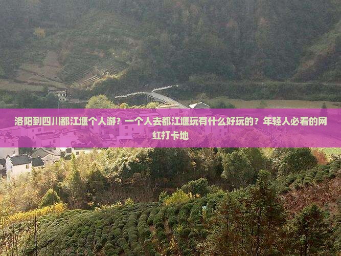 洛阳到四川都江堰个人游？一个人去都江堰玩有什么好玩的？年轻人必看的网红打卡地
