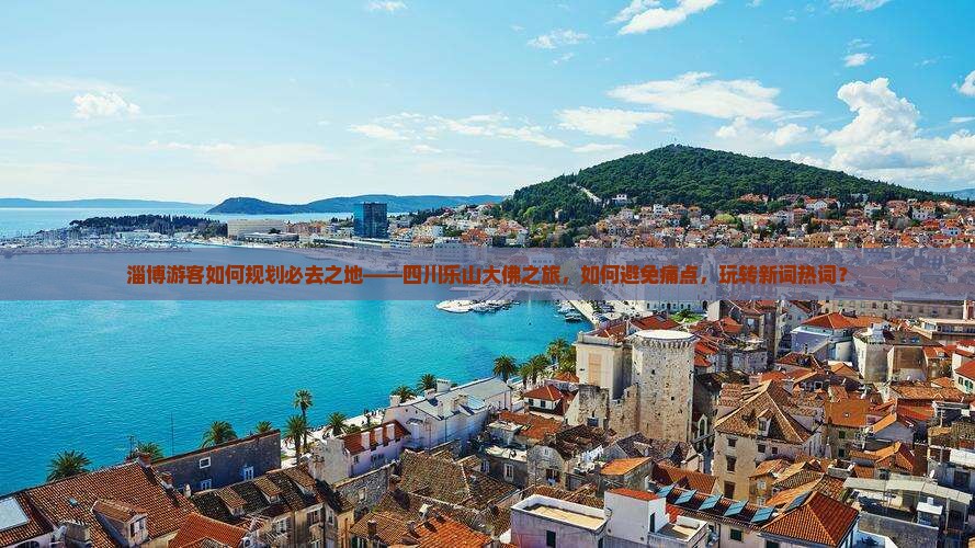 淄博游客如何规划必去之地——四川乐山大佛之旅，如何避免痛点，玩转新词热词？