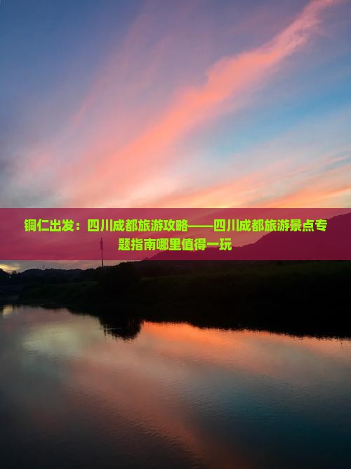 铜仁出发：四川成都旅游攻略——四川成都旅游景点专题指南哪里值得一玩