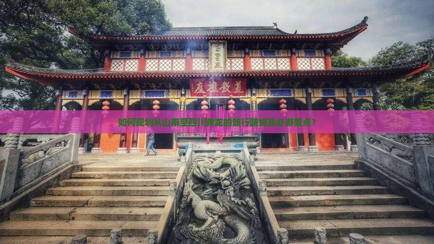 如何规划从山南至四川黄龙的旅行路线及必游景点？