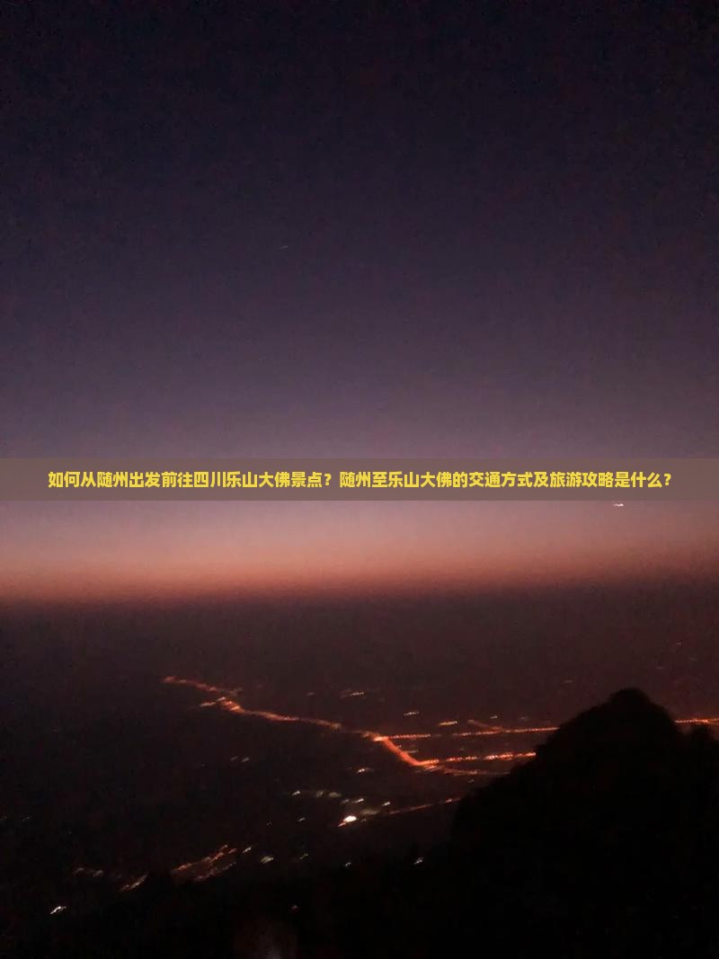 如何从随州出发前往四川乐山大佛景点？随州至乐山大佛的交通方式及旅游攻略是什么？